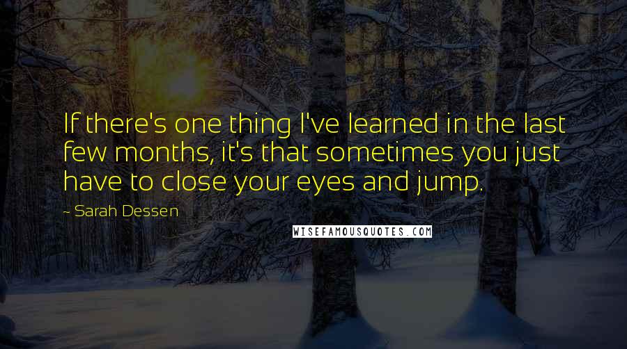 Sarah Dessen Quotes: If there's one thing I've learned in the last few months, it's that sometimes you just have to close your eyes and jump.