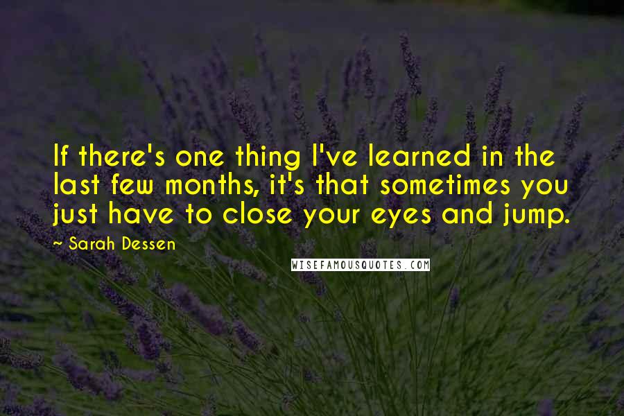 Sarah Dessen Quotes: If there's one thing I've learned in the last few months, it's that sometimes you just have to close your eyes and jump.