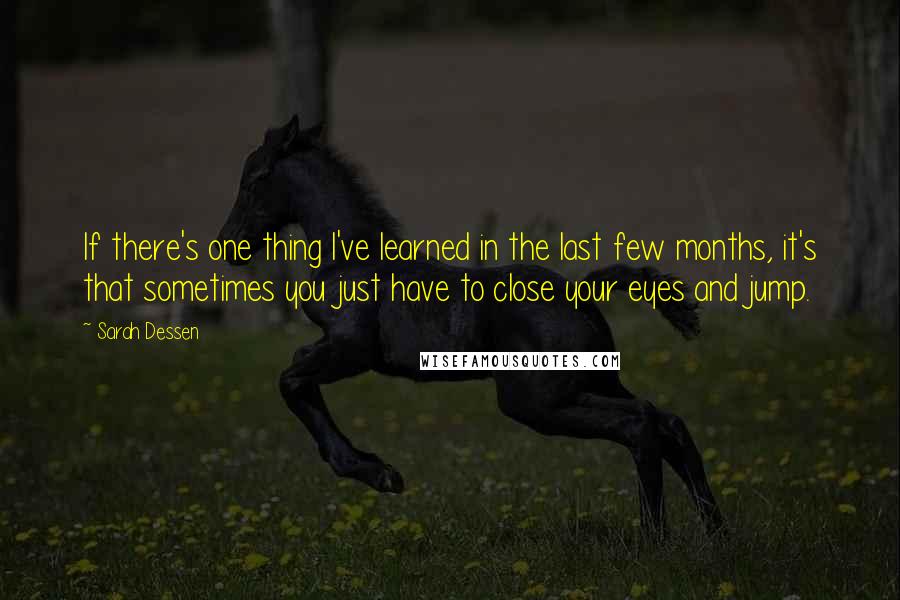 Sarah Dessen Quotes: If there's one thing I've learned in the last few months, it's that sometimes you just have to close your eyes and jump.