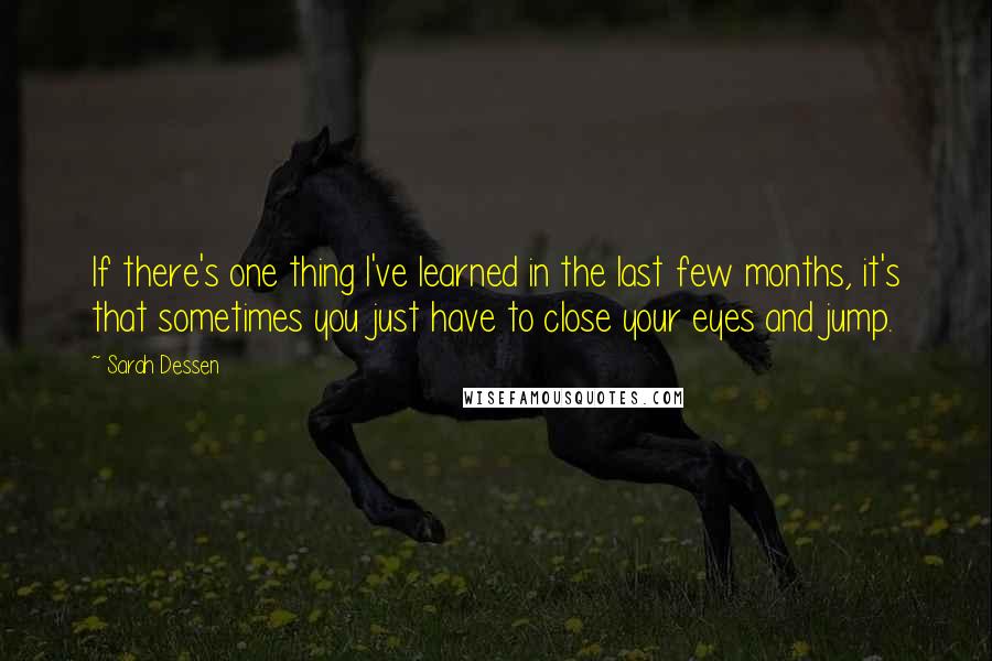 Sarah Dessen Quotes: If there's one thing I've learned in the last few months, it's that sometimes you just have to close your eyes and jump.