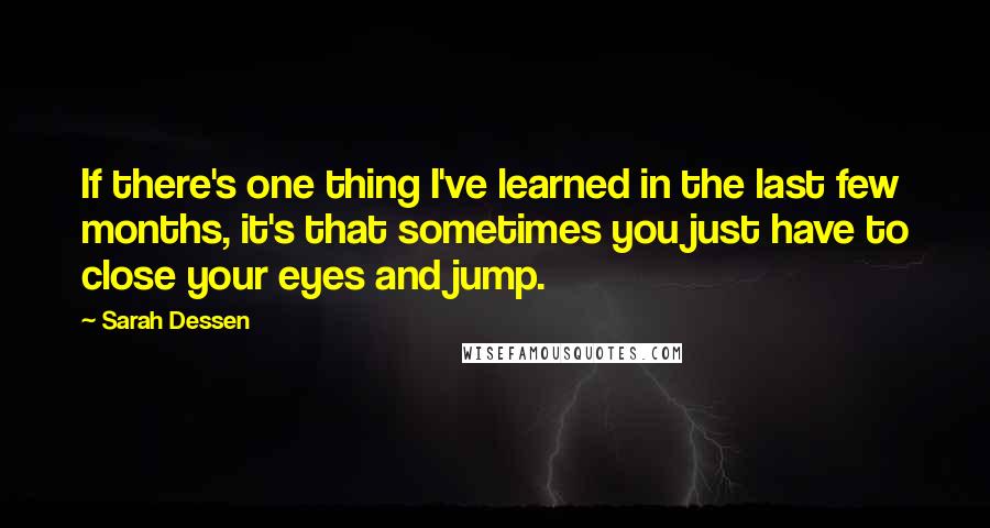 Sarah Dessen Quotes: If there's one thing I've learned in the last few months, it's that sometimes you just have to close your eyes and jump.