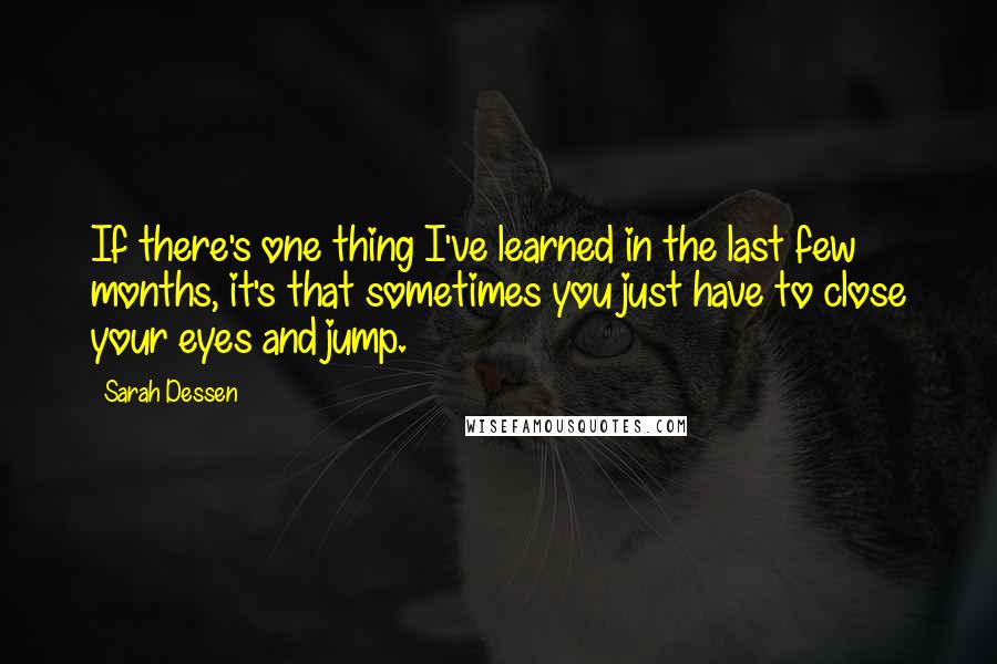 Sarah Dessen Quotes: If there's one thing I've learned in the last few months, it's that sometimes you just have to close your eyes and jump.