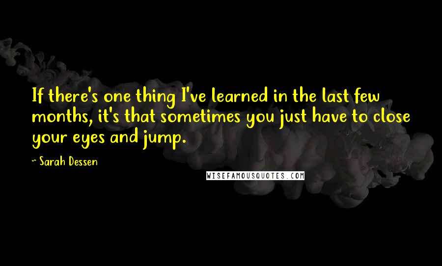 Sarah Dessen Quotes: If there's one thing I've learned in the last few months, it's that sometimes you just have to close your eyes and jump.