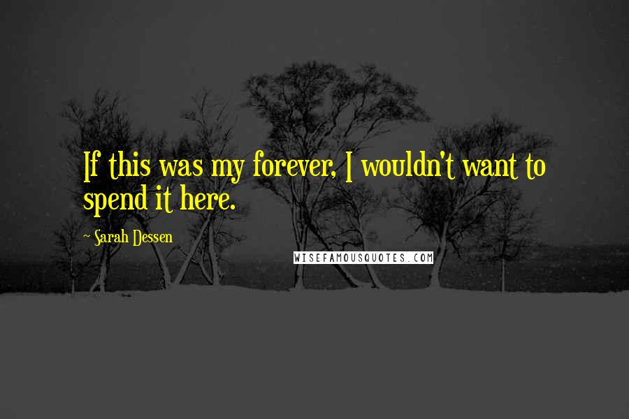 Sarah Dessen Quotes: If this was my forever, I wouldn't want to spend it here.