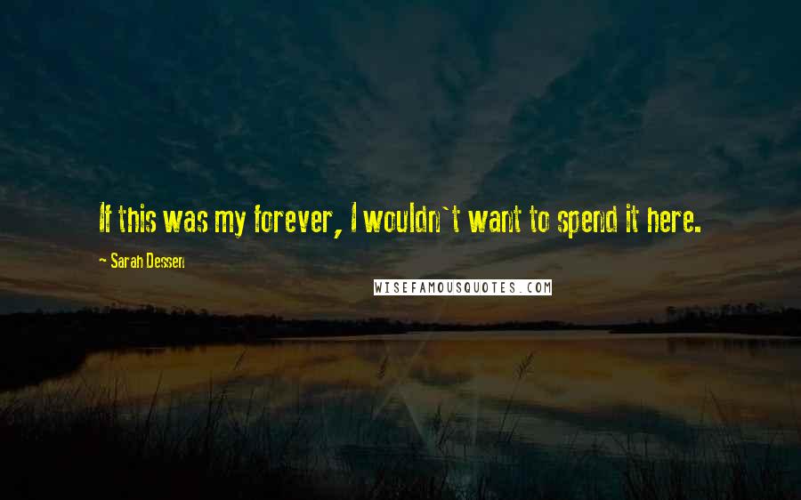 Sarah Dessen Quotes: If this was my forever, I wouldn't want to spend it here.