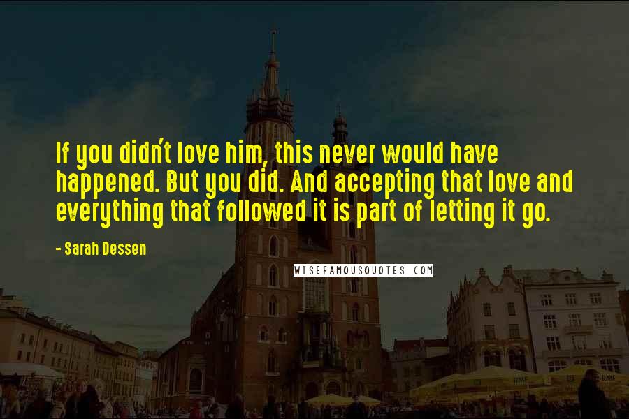 Sarah Dessen Quotes: If you didn't love him, this never would have happened. But you did. And accepting that love and everything that followed it is part of letting it go.