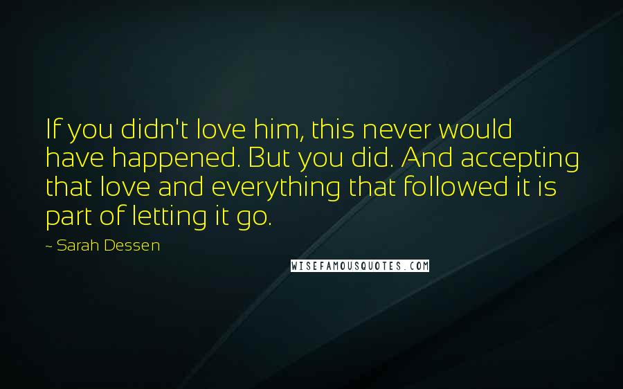 Sarah Dessen Quotes: If you didn't love him, this never would have happened. But you did. And accepting that love and everything that followed it is part of letting it go.