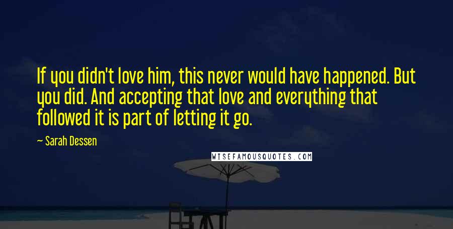 Sarah Dessen Quotes: If you didn't love him, this never would have happened. But you did. And accepting that love and everything that followed it is part of letting it go.