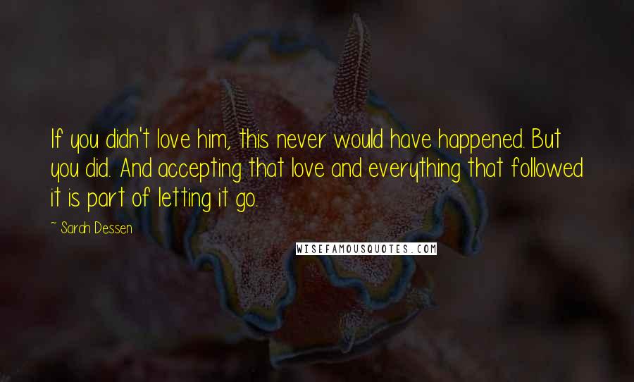 Sarah Dessen Quotes: If you didn't love him, this never would have happened. But you did. And accepting that love and everything that followed it is part of letting it go.