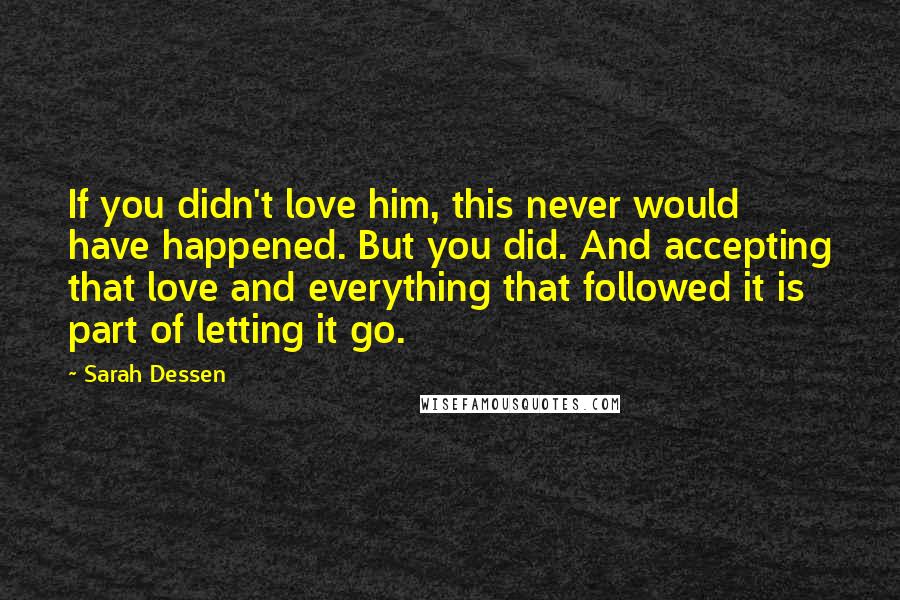 Sarah Dessen Quotes: If you didn't love him, this never would have happened. But you did. And accepting that love and everything that followed it is part of letting it go.