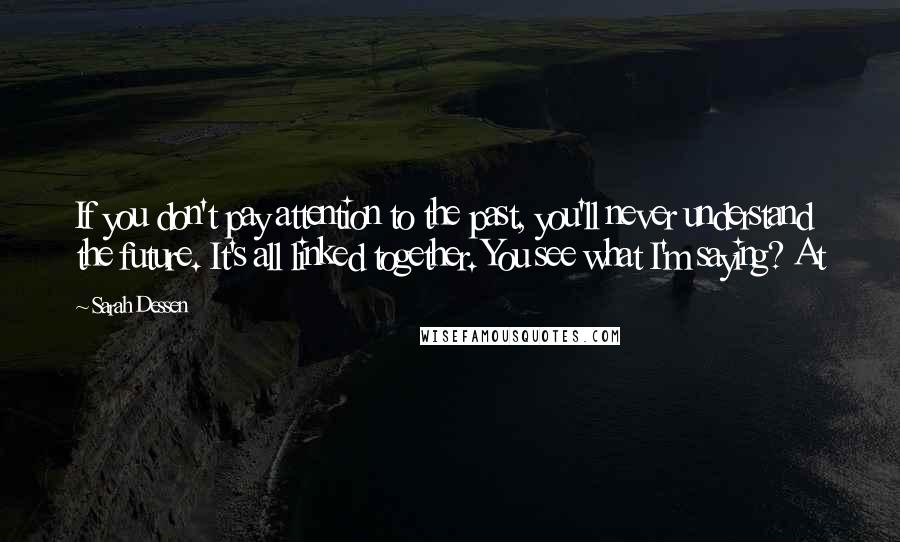 Sarah Dessen Quotes: If you don't pay attention to the past, you'll never understand the future. It's all linked together. You see what I'm saying? At