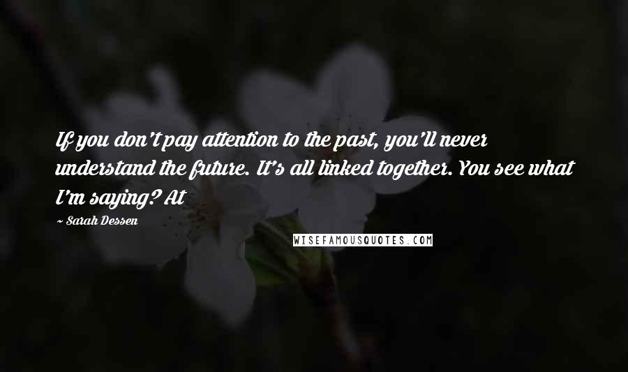 Sarah Dessen Quotes: If you don't pay attention to the past, you'll never understand the future. It's all linked together. You see what I'm saying? At