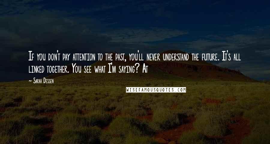 Sarah Dessen Quotes: If you don't pay attention to the past, you'll never understand the future. It's all linked together. You see what I'm saying? At