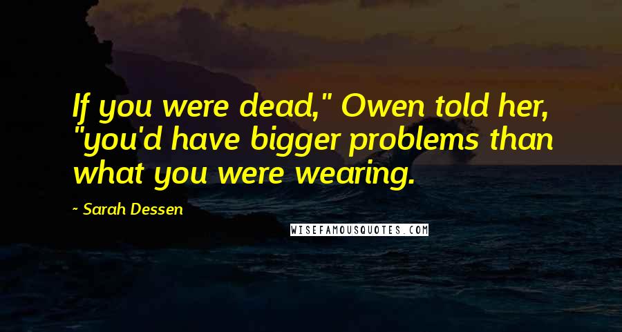 Sarah Dessen Quotes: If you were dead," Owen told her, "you'd have bigger problems than what you were wearing.