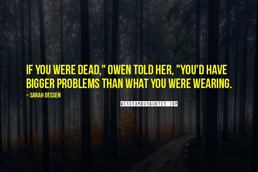 Sarah Dessen Quotes: If you were dead," Owen told her, "you'd have bigger problems than what you were wearing.