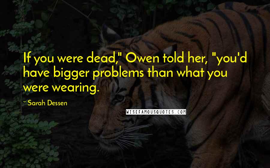 Sarah Dessen Quotes: If you were dead," Owen told her, "you'd have bigger problems than what you were wearing.