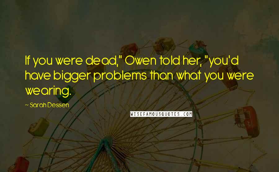 Sarah Dessen Quotes: If you were dead," Owen told her, "you'd have bigger problems than what you were wearing.