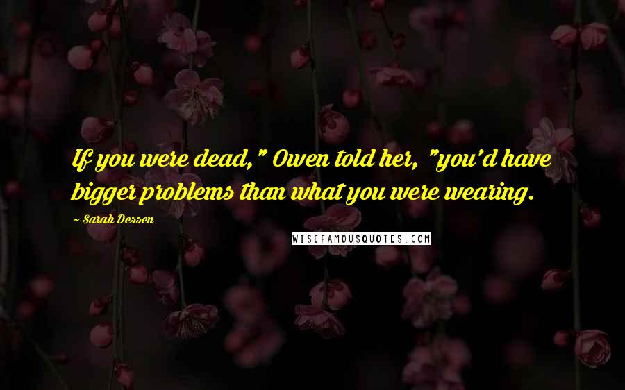 Sarah Dessen Quotes: If you were dead," Owen told her, "you'd have bigger problems than what you were wearing.