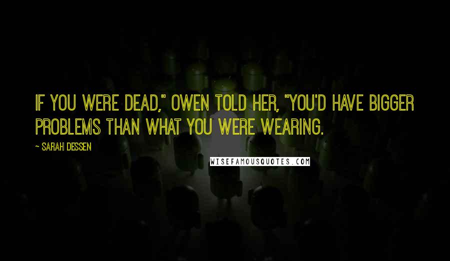 Sarah Dessen Quotes: If you were dead," Owen told her, "you'd have bigger problems than what you were wearing.