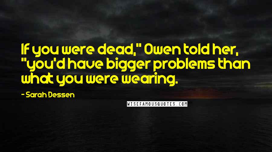 Sarah Dessen Quotes: If you were dead," Owen told her, "you'd have bigger problems than what you were wearing.