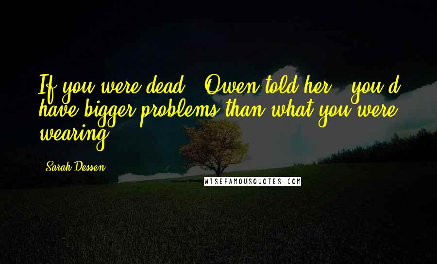Sarah Dessen Quotes: If you were dead," Owen told her, "you'd have bigger problems than what you were wearing.