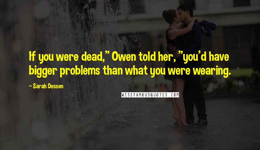 Sarah Dessen Quotes: If you were dead," Owen told her, "you'd have bigger problems than what you were wearing.