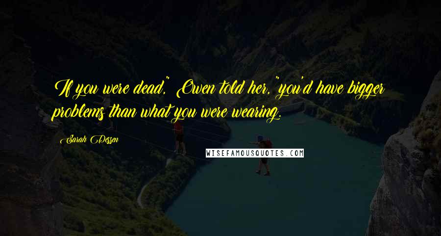 Sarah Dessen Quotes: If you were dead," Owen told her, "you'd have bigger problems than what you were wearing.