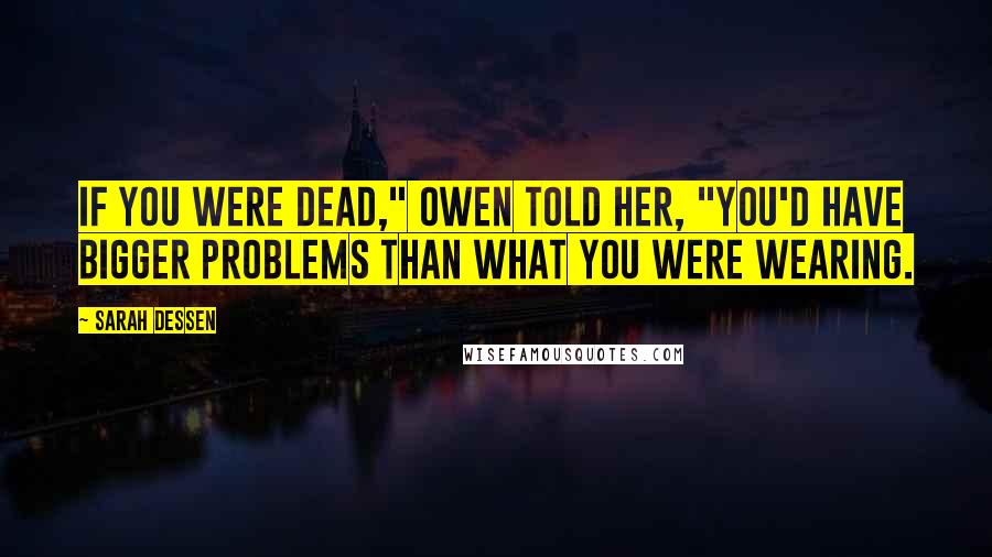 Sarah Dessen Quotes: If you were dead," Owen told her, "you'd have bigger problems than what you were wearing.