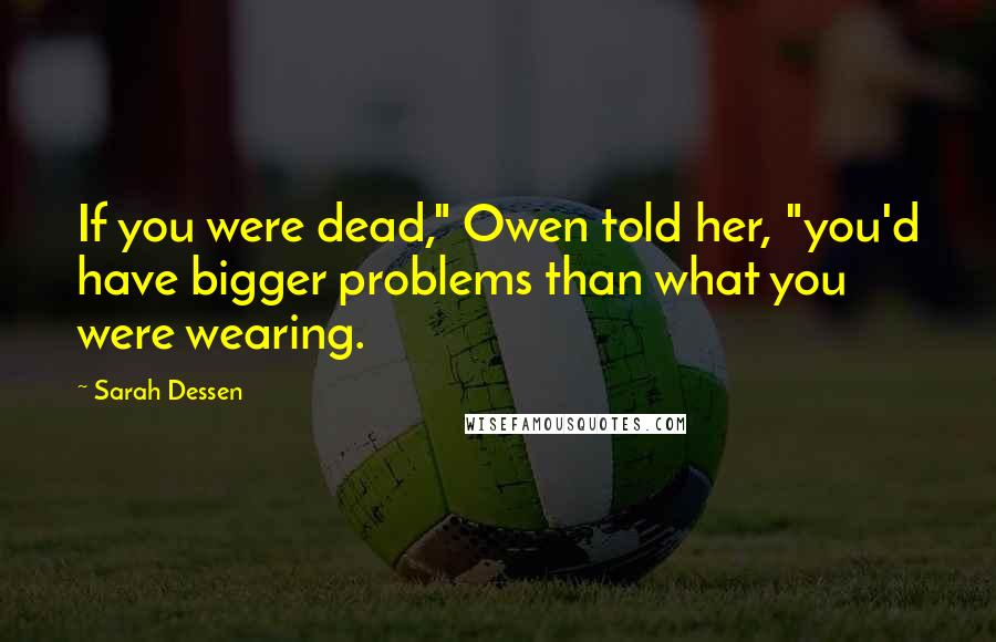 Sarah Dessen Quotes: If you were dead," Owen told her, "you'd have bigger problems than what you were wearing.