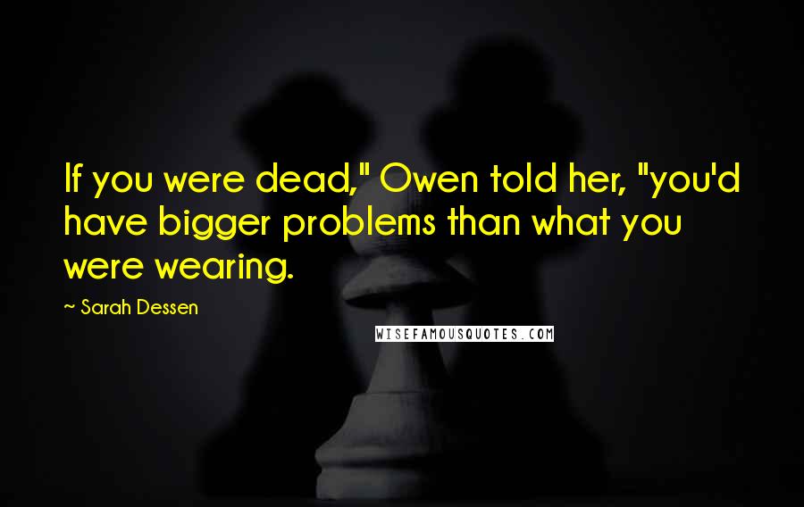 Sarah Dessen Quotes: If you were dead," Owen told her, "you'd have bigger problems than what you were wearing.