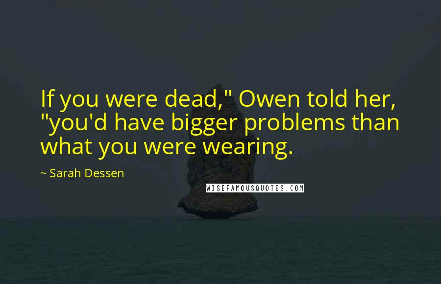 Sarah Dessen Quotes: If you were dead," Owen told her, "you'd have bigger problems than what you were wearing.