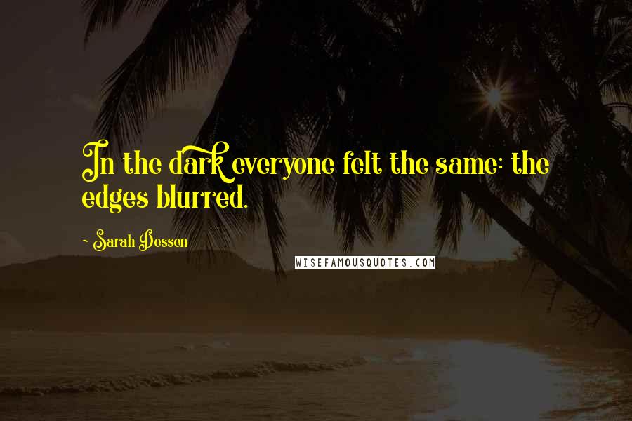 Sarah Dessen Quotes: In the dark everyone felt the same: the edges blurred.