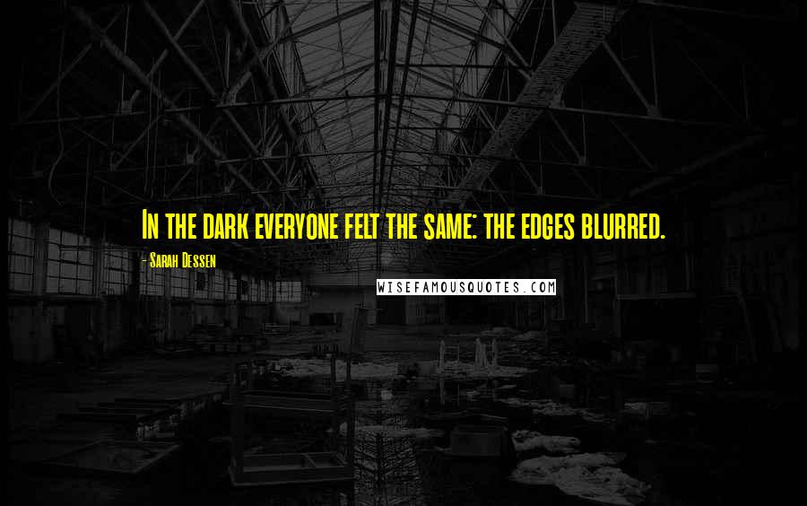 Sarah Dessen Quotes: In the dark everyone felt the same: the edges blurred.
