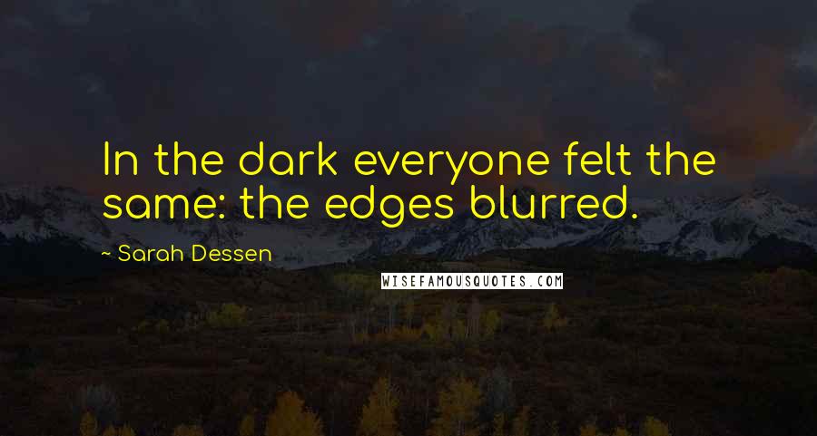 Sarah Dessen Quotes: In the dark everyone felt the same: the edges blurred.