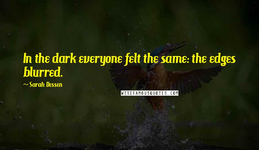 Sarah Dessen Quotes: In the dark everyone felt the same: the edges blurred.