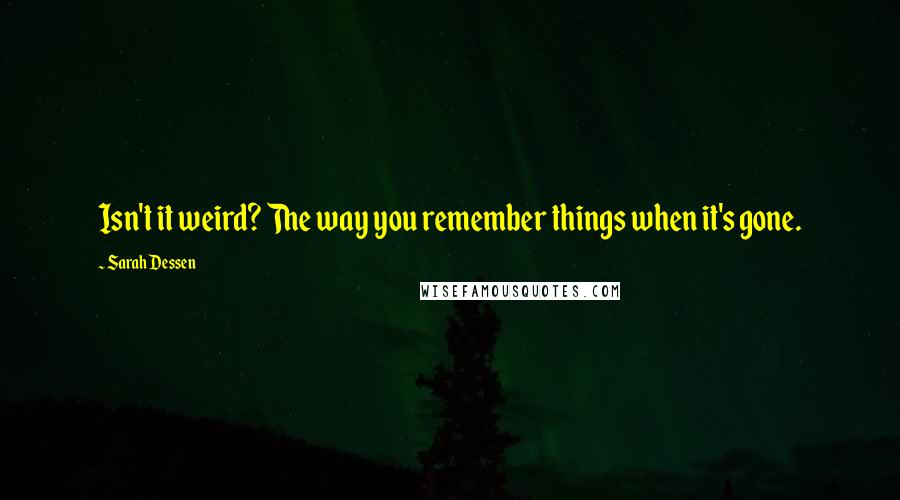 Sarah Dessen Quotes: Isn't it weird? The way you remember things when it's gone.