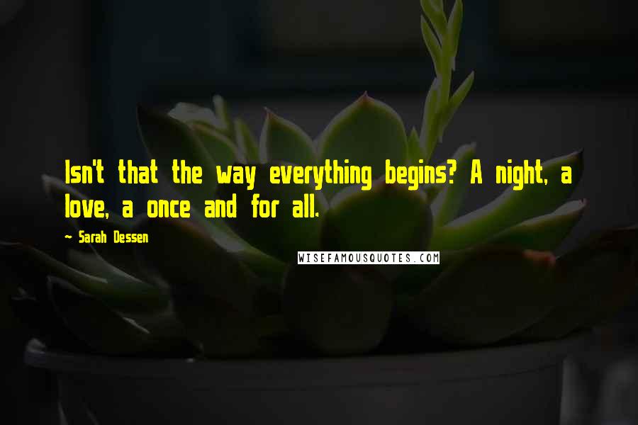 Sarah Dessen Quotes: Isn't that the way everything begins? A night, a love, a once and for all.
