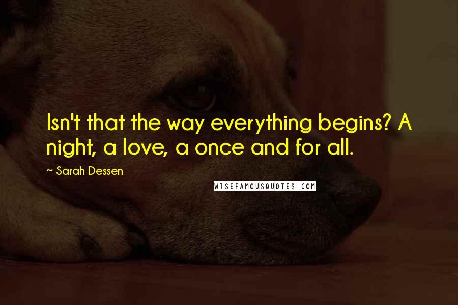 Sarah Dessen Quotes: Isn't that the way everything begins? A night, a love, a once and for all.