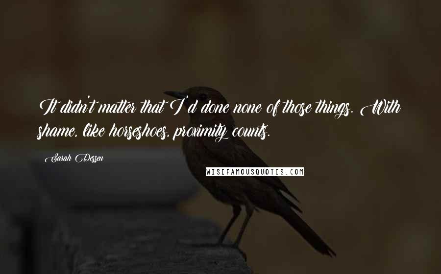 Sarah Dessen Quotes: It didn't matter that I'd done none of those things. With shame, like horseshoes, proximity counts.