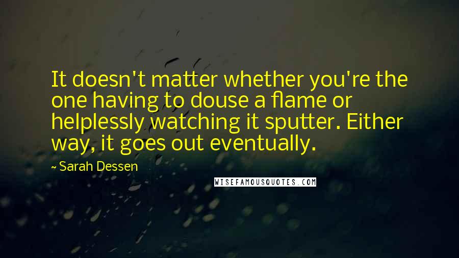 Sarah Dessen Quotes: It doesn't matter whether you're the one having to douse a flame or helplessly watching it sputter. Either way, it goes out eventually.