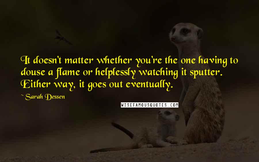 Sarah Dessen Quotes: It doesn't matter whether you're the one having to douse a flame or helplessly watching it sputter. Either way, it goes out eventually.