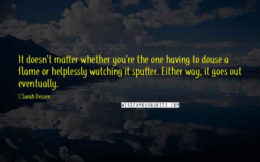 Sarah Dessen Quotes: It doesn't matter whether you're the one having to douse a flame or helplessly watching it sputter. Either way, it goes out eventually.