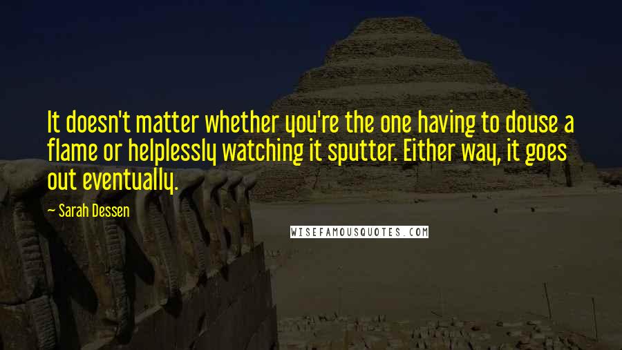 Sarah Dessen Quotes: It doesn't matter whether you're the one having to douse a flame or helplessly watching it sputter. Either way, it goes out eventually.