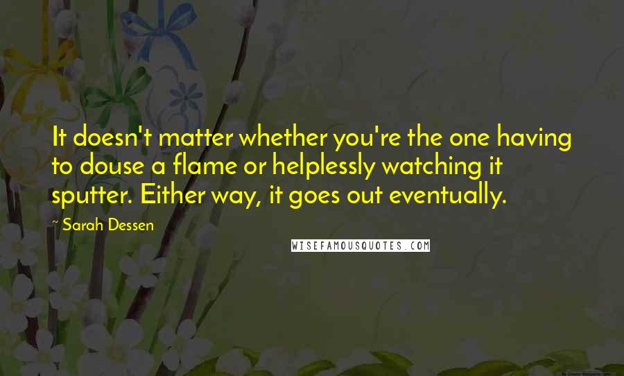 Sarah Dessen Quotes: It doesn't matter whether you're the one having to douse a flame or helplessly watching it sputter. Either way, it goes out eventually.