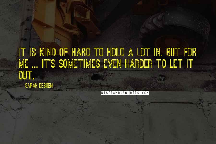Sarah Dessen Quotes: It is kind of hard to hold a lot in. But for me ... it's sometimes even harder to let it out.