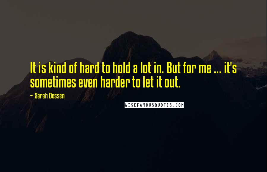 Sarah Dessen Quotes: It is kind of hard to hold a lot in. But for me ... it's sometimes even harder to let it out.