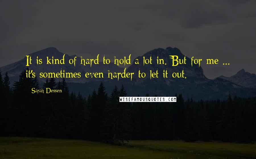 Sarah Dessen Quotes: It is kind of hard to hold a lot in. But for me ... it's sometimes even harder to let it out.