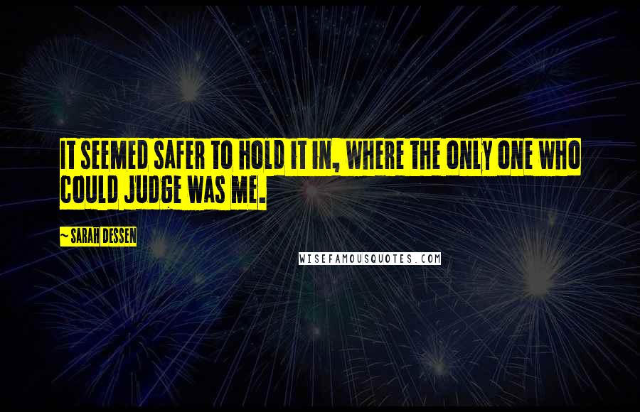 Sarah Dessen Quotes: It seemed safer to hold it in, where the only one who could judge was me.