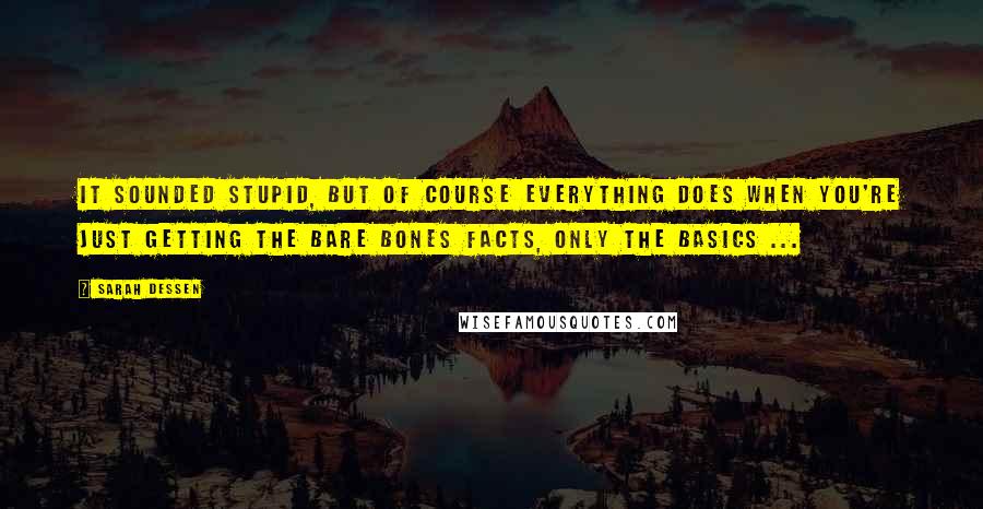 Sarah Dessen Quotes: It sounded stupid, but of course everything does when you're just getting the bare bones facts, only the basics ...