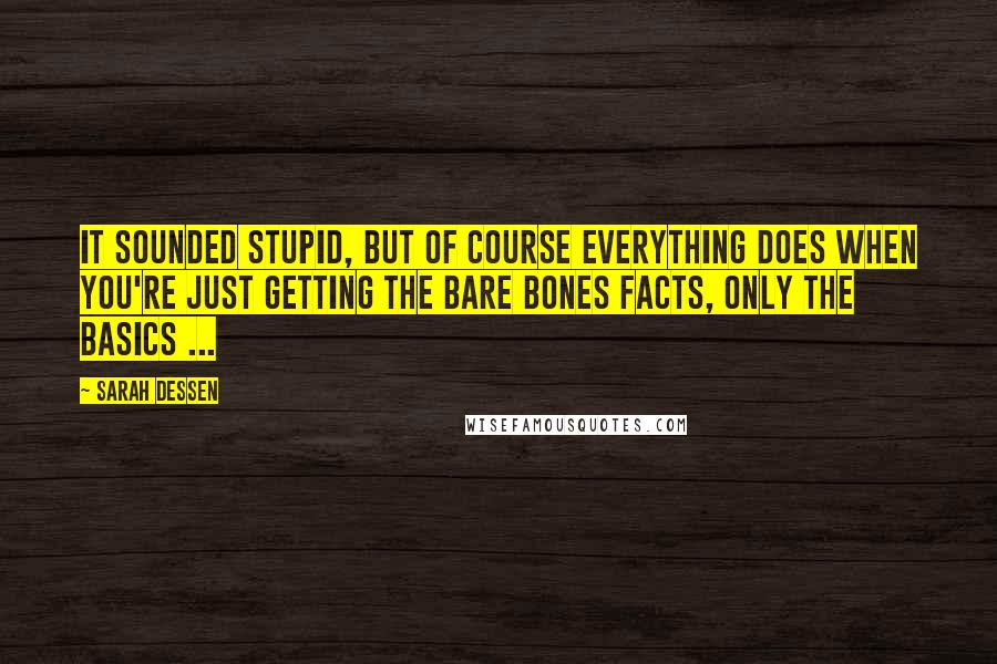 Sarah Dessen Quotes: It sounded stupid, but of course everything does when you're just getting the bare bones facts, only the basics ...